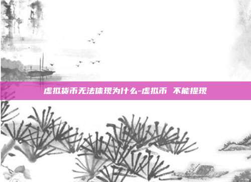 虚拟货币无法体现为什么-虚拟币 不能提现