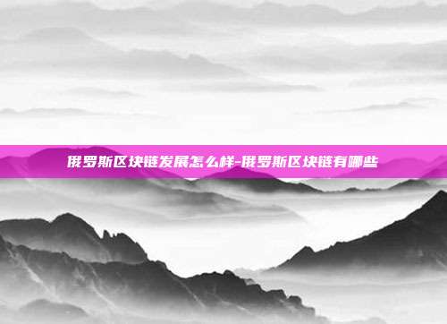 俄罗斯区块链发展怎么样-俄罗斯区块链有哪些