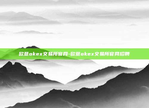 欧意okex交易所官网-欧意okex交易所官网招聘