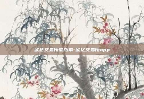 欧意交易所老版本-欧亿交易所app