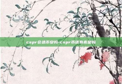 cspr会进币安吗-cspr币还有希望吗