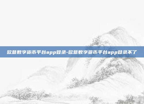 欧意数字货币平台app登录-欧意数字货币平台app登录不了