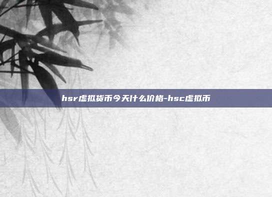 hsr虚拟货币今天什么价格-hsc虚拟币