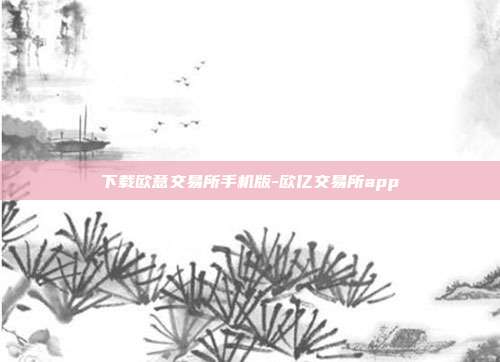 下载欧意交易所手机版-欧亿交易所app