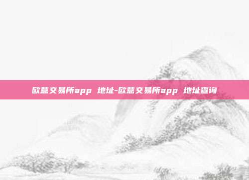 欧意交易所app 地址-欧意交易所app 地址查询