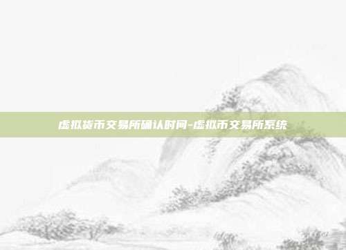 虚拟货币交易所确认时间-虚拟币交易所系统