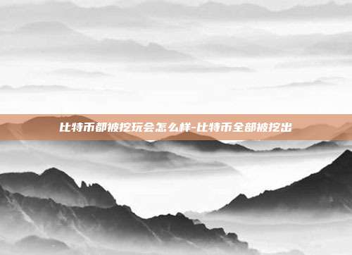 比特币都被挖玩会怎么样-比特币全部被挖出