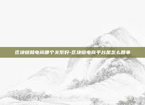 区块链和电商哪个关系好-区块链电商平台是怎么回事