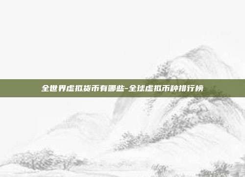 全世界虚拟货币有哪些-全球虚拟币种排行榜