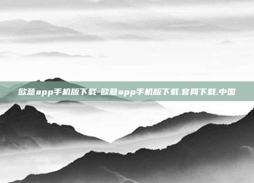 欧意app手机版下载-欧意app手机版下载.官网下载.中国