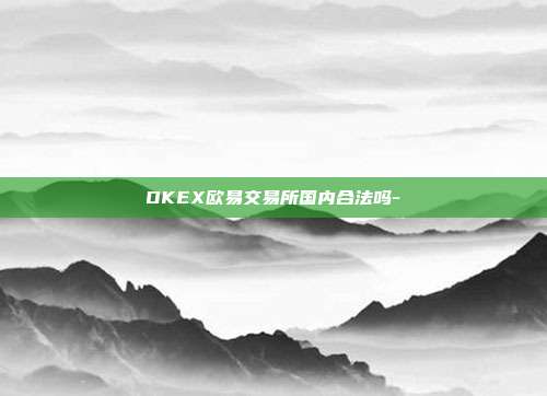 OKEX欧易交易所国内合法吗-