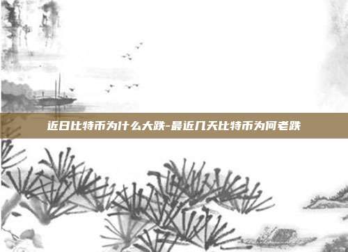 近日比特币为什么大跌-最近几天比特币为何老跌