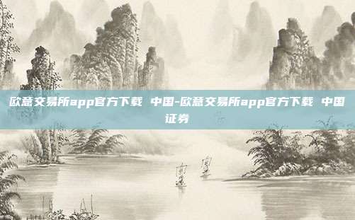 欧意交易所app官方下载 中国-欧意交易所app官方下载 中国证券