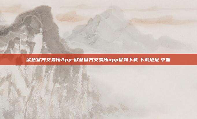 欧意官方交易所App-欧意官方交易所app官网下载.下载地址.中国