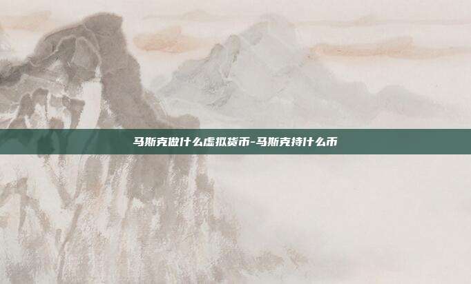 马斯克做什么虚拟货币-马斯克持什么币