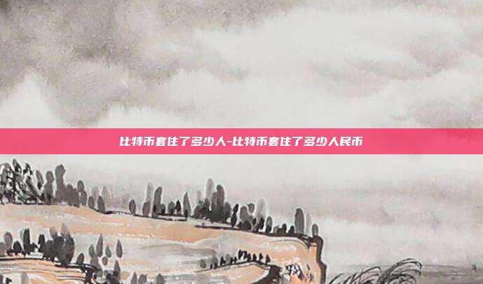 比特币套住了多少人-比特币套住了多少人民币