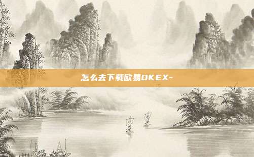 怎么去下载欧易OKEX-