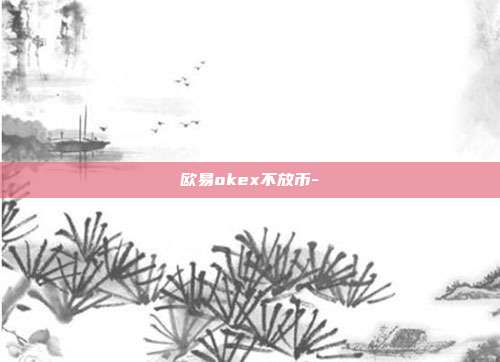 欧易okex不放币-