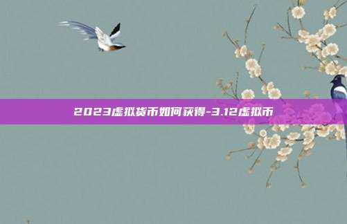 2023虚拟货币如何获得-3.12虚拟币