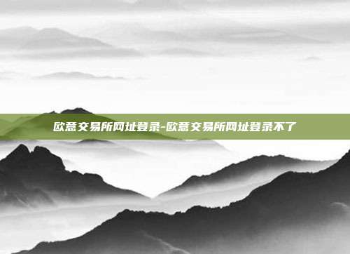 欧意交易所网址登录-欧意交易所网址登录不了