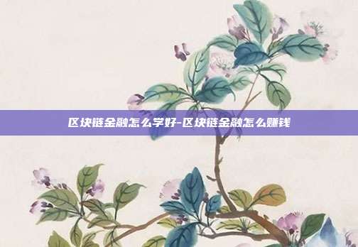 区块链金融怎么学好-区块链金融怎么赚钱