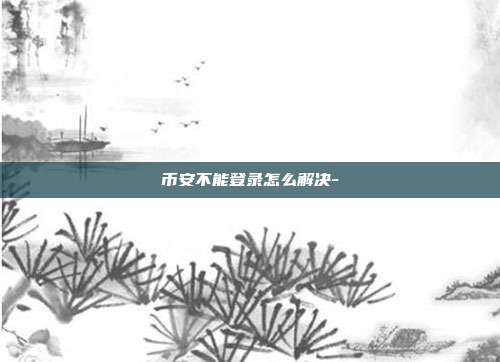 币安不能登录怎么解决-