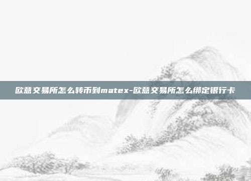 欧意交易所怎么转币到matex-欧意交易所怎么绑定银行卡