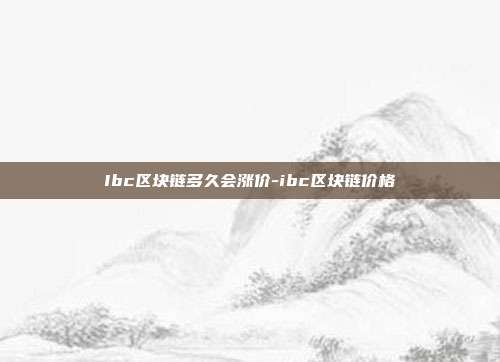 Ibc区块链多久会涨价-ibc区块链价格