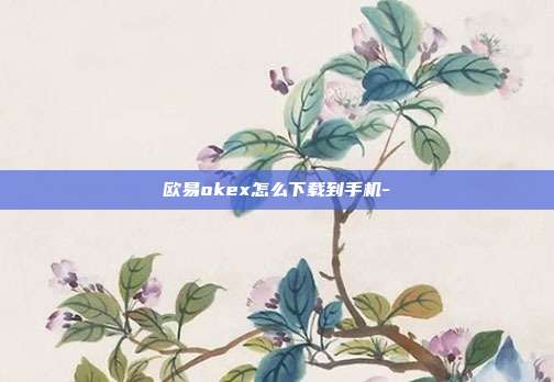 欧易okex怎么下载到手机-