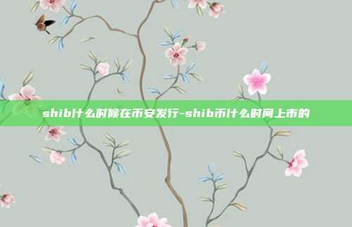 shib什么时候在币安发行-shib币什么时间上市的