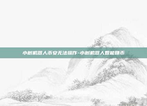 小树机器人币安无法操作-小树机器人智能赚币