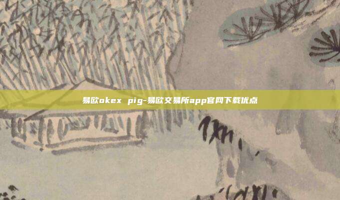 易欧okex pig-易欧交易所app官网下载优点