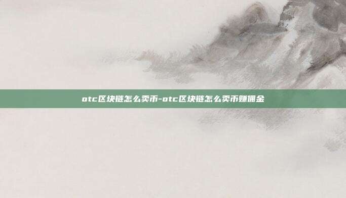 otc区块链怎么卖币-otc区块链怎么卖币赚佣金