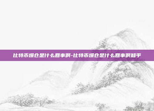 比特币爆仓是什么回事啊-比特币爆仓是什么回事啊知乎