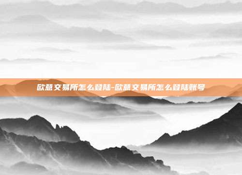 欧意交易所怎么登陆-欧意交易所怎么登陆账号