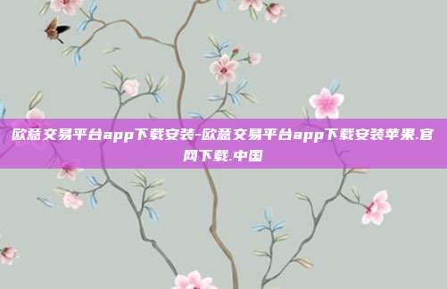 欧意交易平台app下载安装-欧意交易平台app下载安装苹果.官网下载.中国