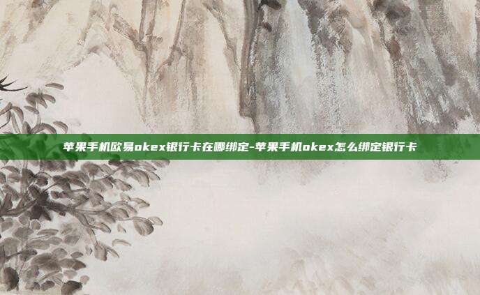 苹果手机欧易okex银行卡在哪绑定-苹果手机okex怎么绑定银行卡