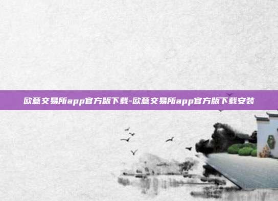 欧意交易所app官方版下载-欧意交易所app官方版下载安装