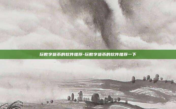 玩数字货币的软件推荐-玩数字货币的软件推荐一下