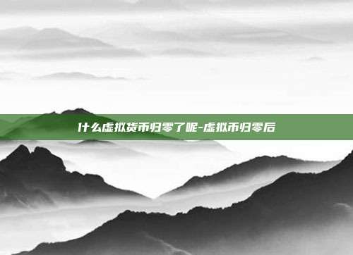 什么虚拟货币归零了呢-虚拟币归零后