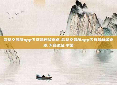 欧意交易所app下载最新版安卓-欧意交易所app下载最新版安卓.下载地址.中国