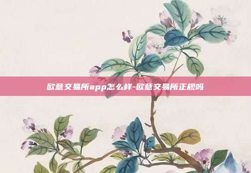 欧意交易所app怎么样-欧意交易所正规吗