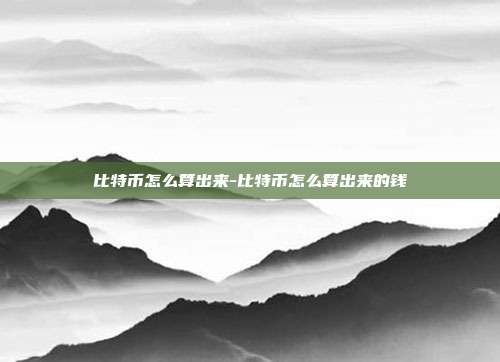 比特币怎么算出来-比特币怎么算出来的钱