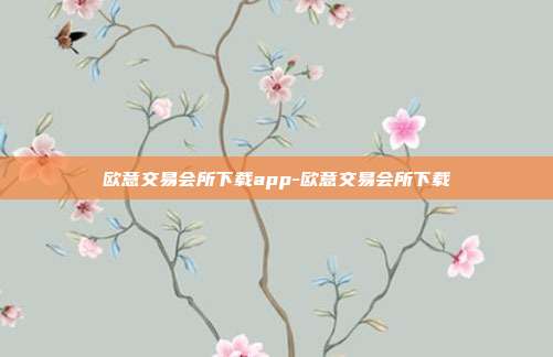 欧意交易会所下载app-欧意交易会所下载