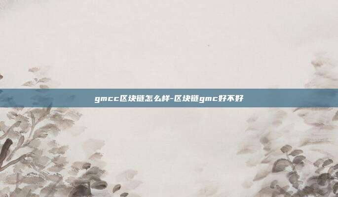 gmcc区块链怎么样-区块链gmc好不好