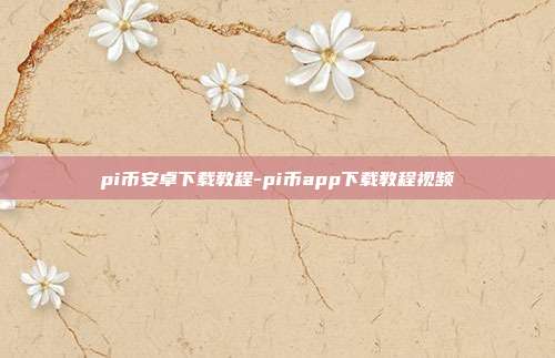 pi币安卓下载教程-pi币app下载教程视频