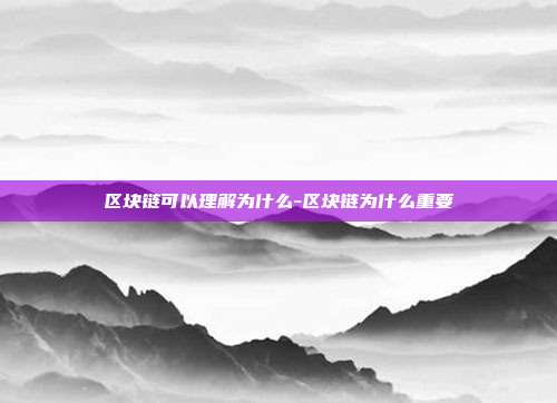 区块链可以理解为什么-区块链为什么重要