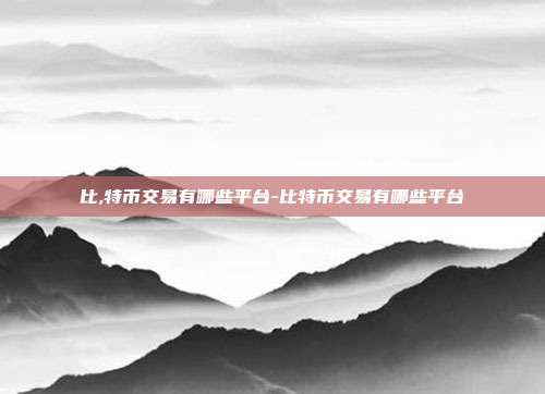 比,特币交易有哪些平台-比特币交易有哪些平台