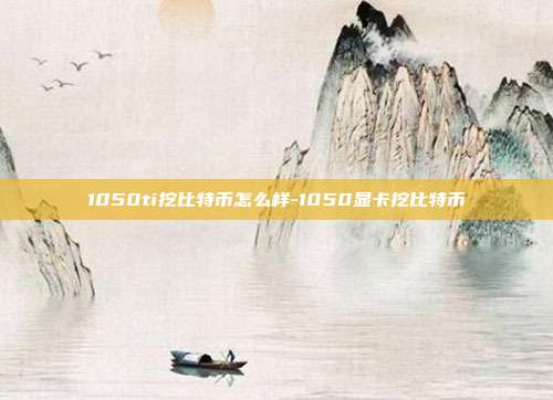 1050ti挖比特币怎么样-1050显卡挖比特币