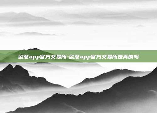 欧意app官方交易所-欧意app官方交易所是真的吗